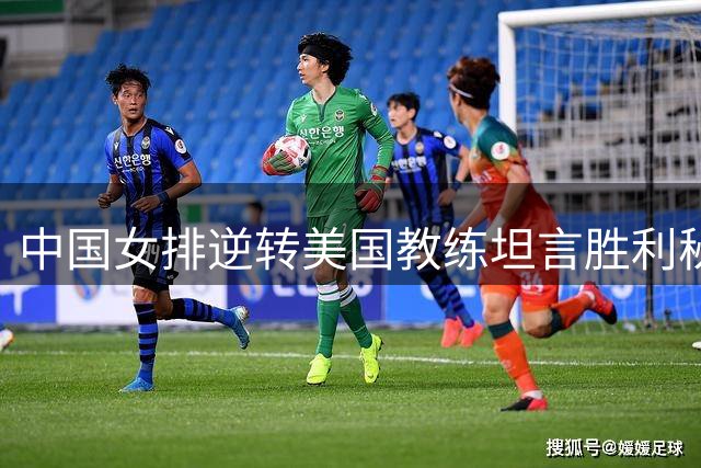 中国女排逆转美国教练坦言胜利秘诀：关键球处理更胜一筹