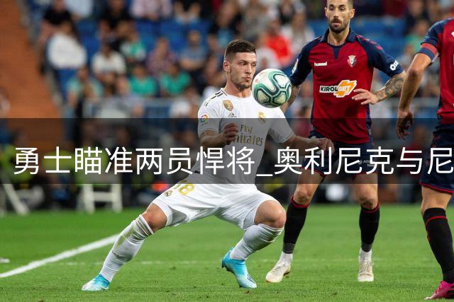 勇士瞄准两员悍将 奥利尼克与尼昂或成新援