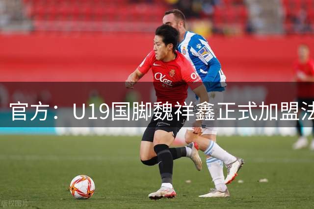 官方：U19国脚魏祥鑫正式加盟法甲欧塞尔 签约5年身披49号