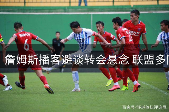詹姆斯播客避谈转会悬念 联盟多队争抢暗流涌动