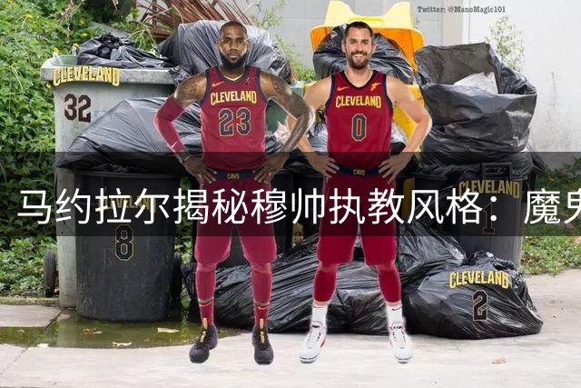 马约拉尔揭秘穆帅执教风格：魔鬼训练获赞誉 更衣室言论引争议